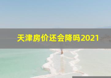 天津房价还会降吗2021