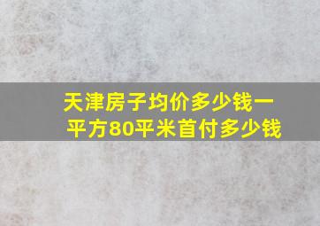 天津房子均价多少钱一平方80平米首付多少钱