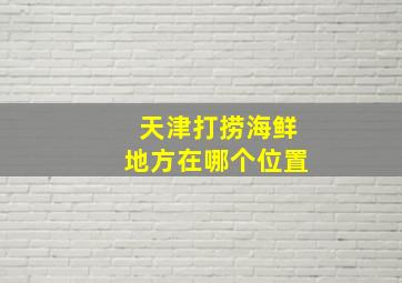 天津打捞海鲜地方在哪个位置