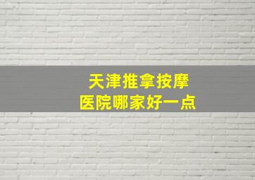 天津推拿按摩医院哪家好一点