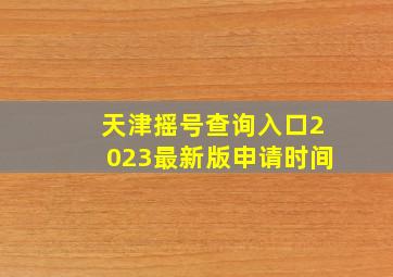 天津摇号查询入口2023最新版申请时间