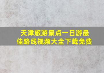 天津旅游景点一日游最佳路线视频大全下载免费