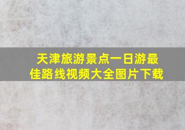 天津旅游景点一日游最佳路线视频大全图片下载