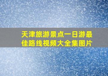 天津旅游景点一日游最佳路线视频大全集图片