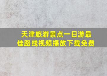 天津旅游景点一日游最佳路线视频播放下载免费