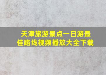 天津旅游景点一日游最佳路线视频播放大全下载