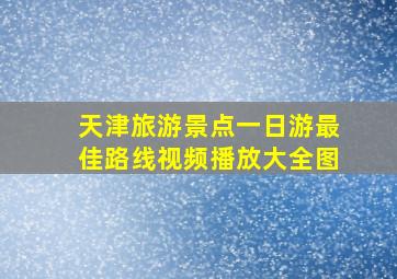 天津旅游景点一日游最佳路线视频播放大全图