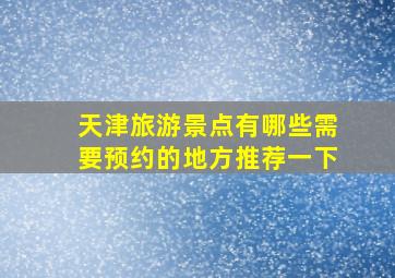 天津旅游景点有哪些需要预约的地方推荐一下