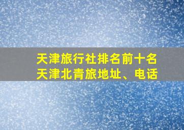 天津旅行社排名前十名天津北青旅地址、电话