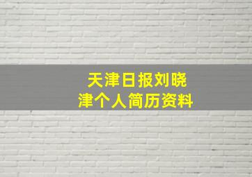 天津日报刘晓津个人简历资料