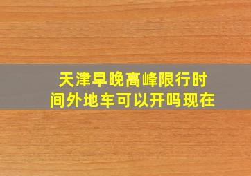 天津早晚高峰限行时间外地车可以开吗现在