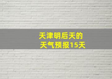 天津明后天的天气预报15天