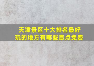 天津景区十大排名最好玩的地方有哪些景点免费