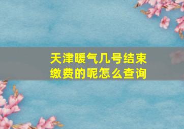 天津暖气几号结束缴费的呢怎么查询