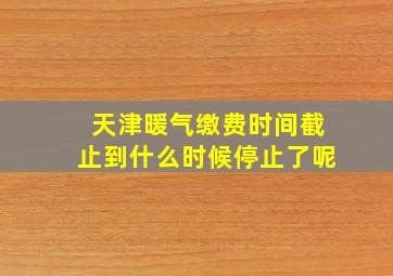 天津暖气缴费时间截止到什么时候停止了呢