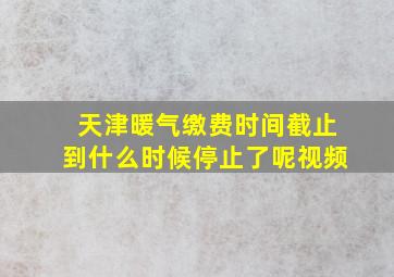 天津暖气缴费时间截止到什么时候停止了呢视频