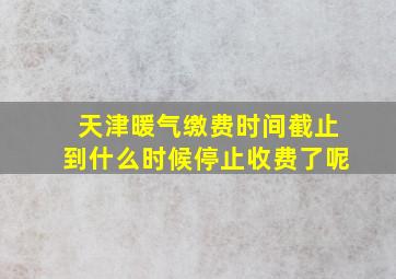 天津暖气缴费时间截止到什么时候停止收费了呢