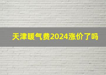 天津暖气费2024涨价了吗