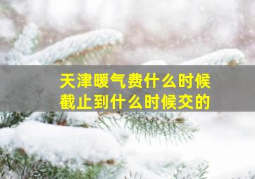 天津暖气费什么时候截止到什么时候交的