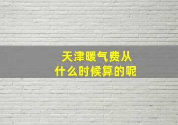 天津暖气费从什么时候算的呢