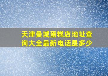 天津曼城蛋糕店地址查询大全最新电话是多少