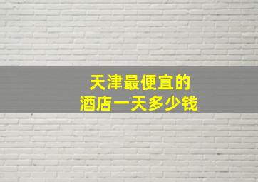 天津最便宜的酒店一天多少钱