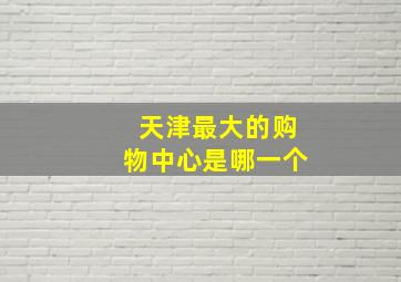 天津最大的购物中心是哪一个