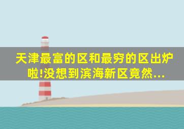 天津最富的区和最穷的区出炉啦!没想到滨海新区竟然...