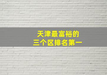 天津最富裕的三个区排名第一