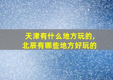 天津有什么地方玩的,北辰有哪些地方好玩的