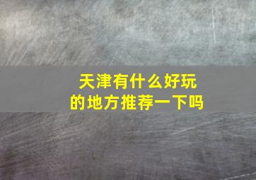 天津有什么好玩的地方推荐一下吗