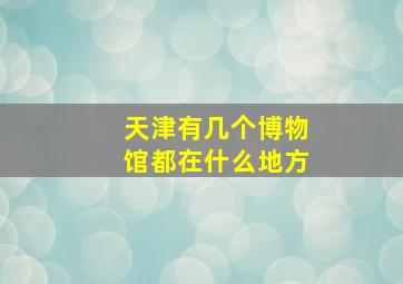 天津有几个博物馆都在什么地方