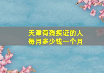 天津有残疾证的人每月多少钱一个月