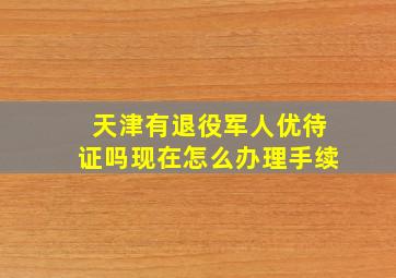 天津有退役军人优待证吗现在怎么办理手续