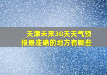 天津未来30天天气预报最准确的地方有哪些