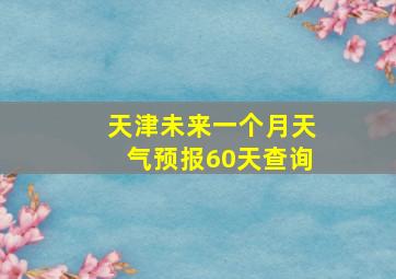 天津未来一个月天气预报60天查询