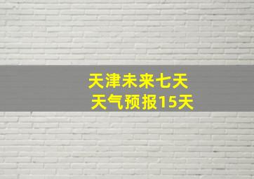 天津未来七天天气预报15天