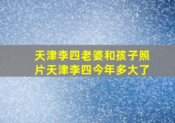 天津李四老婆和孩子照片天津李四今年多大了