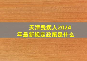 天津残疾人2024年最新规定政策是什么