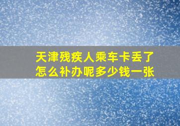 天津残疾人乘车卡丢了怎么补办呢多少钱一张