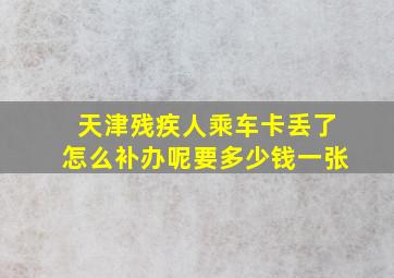 天津残疾人乘车卡丢了怎么补办呢要多少钱一张