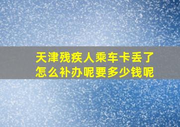 天津残疾人乘车卡丢了怎么补办呢要多少钱呢