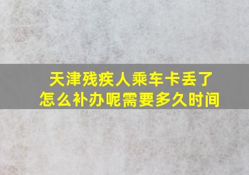 天津残疾人乘车卡丢了怎么补办呢需要多久时间