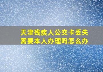 天津残疾人公交卡丢失需要本人办理吗怎么办