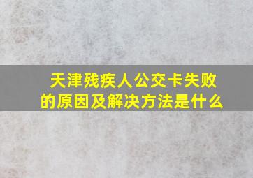 天津残疾人公交卡失败的原因及解决方法是什么