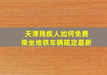 天津残疾人如何免费乘坐地铁车辆规定最新