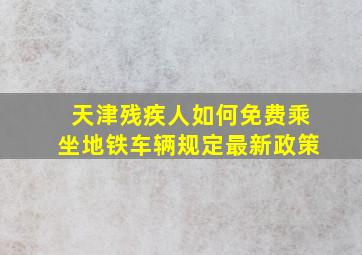 天津残疾人如何免费乘坐地铁车辆规定最新政策