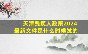 天津残疾人政策2024最新文件是什么时候发的