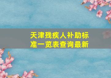 天津残疾人补助标准一览表查询最新