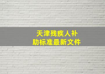 天津残疾人补助标准最新文件